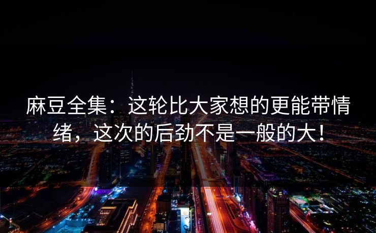 麻豆全集：这轮比大家想的更能带情绪，这次的后劲不是一般的大！