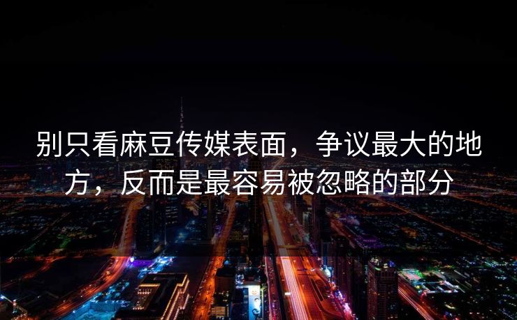 别只看麻豆传媒表面，争议最大的地方，反而是最容易被忽略的部分