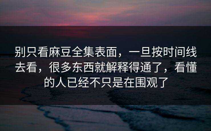 别只看麻豆全集表面，一旦按时间线去看，很多东西就解释得通了，看懂的人已经不只是在围观了