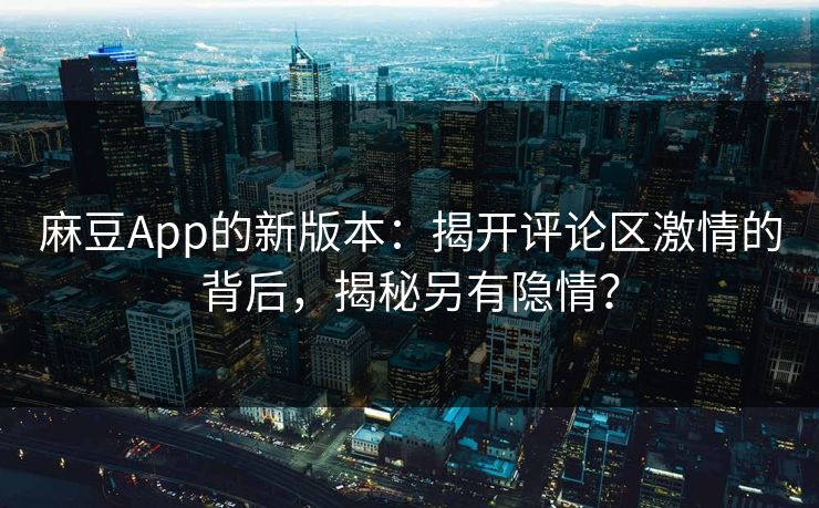麻豆App的新版本：揭开评论区激情的背后，揭秘另有隐情？