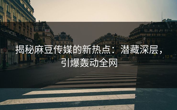 揭秘麻豆传媒的新热点：潜藏深层，引爆轰动全网