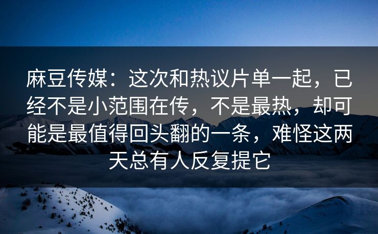 麻豆传媒：这次和热议片单一起，已经不是小范围在传，不是最热，却可能是最值得回头翻的一条，难怪这两天总有人反复提它