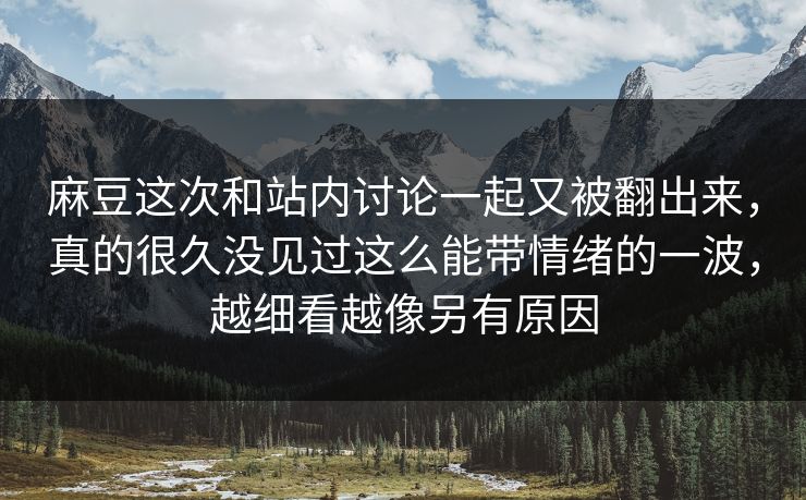 麻豆这次和站内讨论一起又被翻出来，真的很久没见过这么能带情绪的一波，越细看越像另有原因