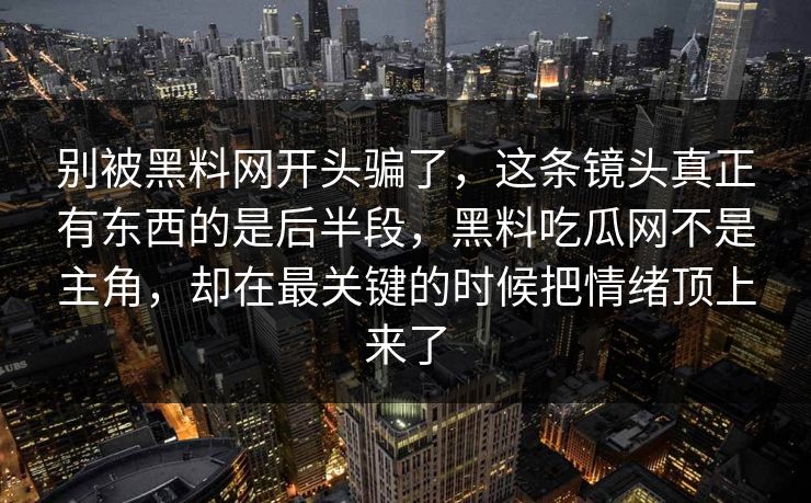 别被黑料网开头骗了，这条镜头真正有东西的是后半段，黑料吃瓜网不是主角，却在最关键的时候把情绪顶上来了