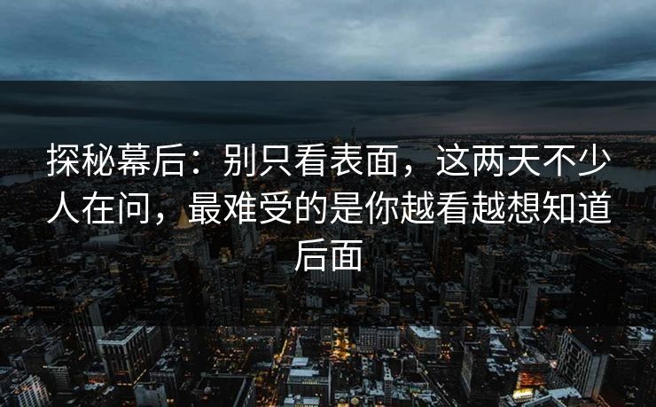 探秘幕后：别只看表面，这两天不少人在问，最难受的是你越看越想知道后面