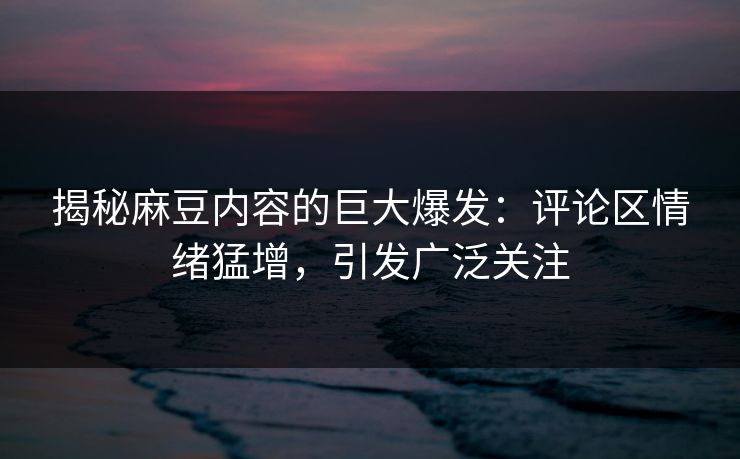 揭秘麻豆内容的巨大爆发：评论区情绪猛增，引发广泛关注