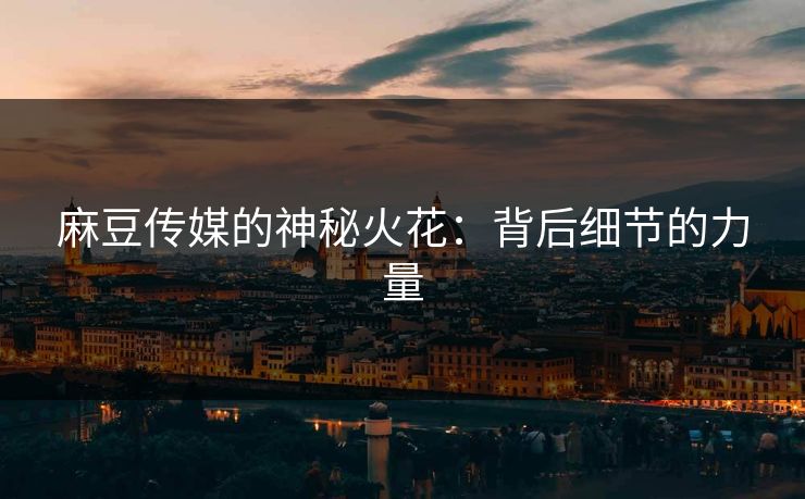 麻豆传媒的神秘火花：背后细节的力量