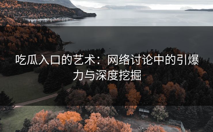 吃瓜入口的艺术：网络讨论中的引爆力与深度挖掘