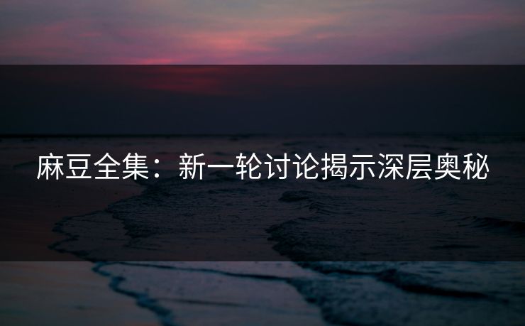 麻豆全集：新一轮讨论揭示深层奥秘