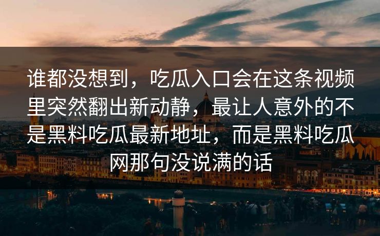 谁都没想到，吃瓜入口会在这条视频里突然翻出新动静，最让人意外的不是黑料吃瓜最新地址，而是黑料吃瓜网那句没说满的话