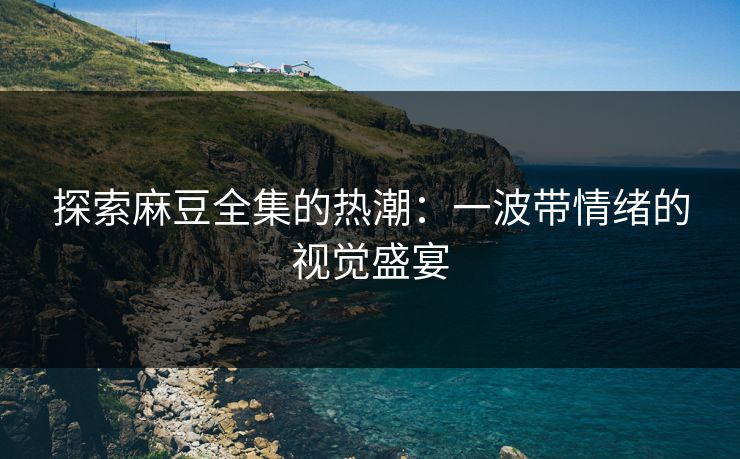 探索麻豆全集的热潮：一波带情绪的视觉盛宴