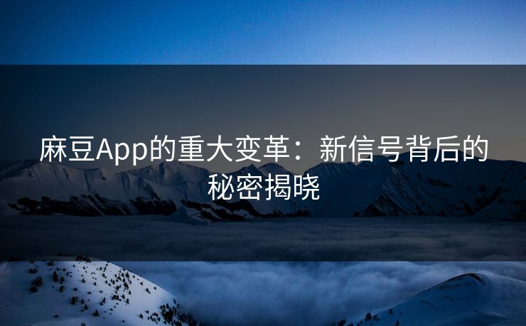 麻豆App的重大变革：新信号背后的秘密揭晓