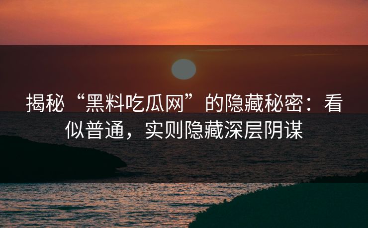 揭秘“黑料吃瓜网”的隐藏秘密：看似普通，实则隐藏深层阴谋