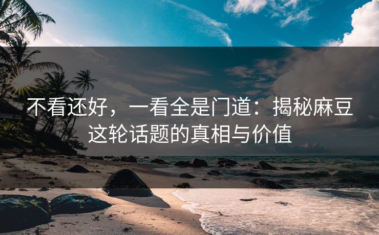 不看还好，一看全是门道：揭秘麻豆这轮话题的真相与价值