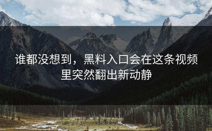 谁都没想到，黑料入口会在这条视频里突然翻出新动静