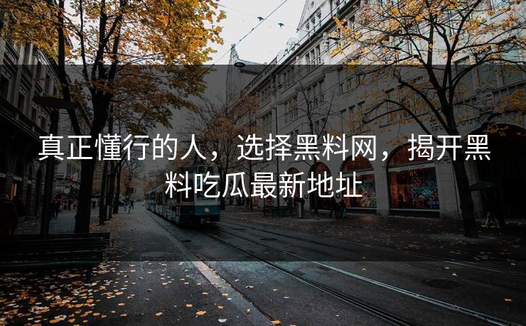 真正懂行的人，选择黑料网，揭开黑料吃瓜最新地址