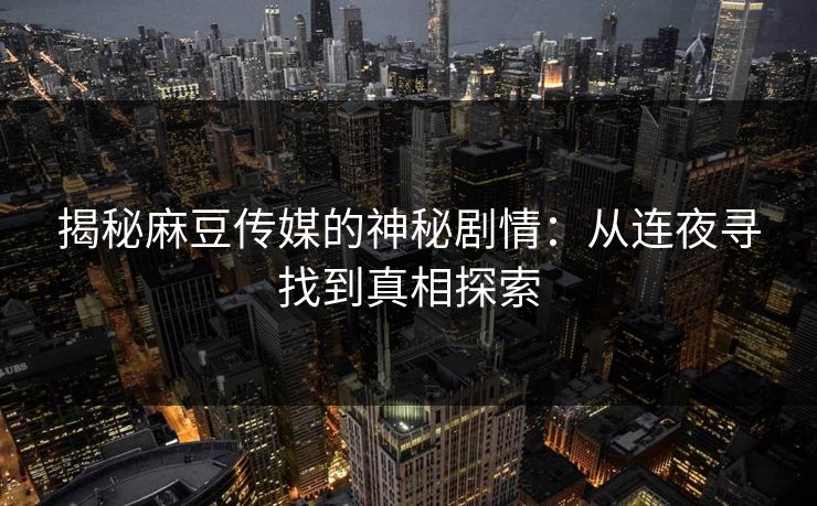 揭秘麻豆传媒的神秘剧情：从连夜寻找到真相探索