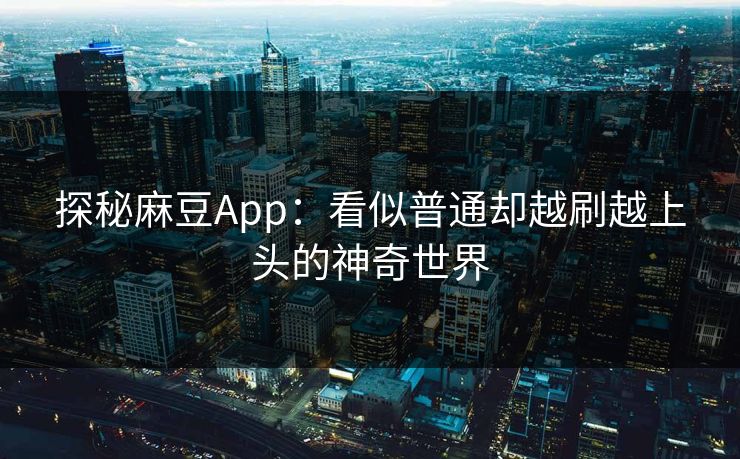 探秘麻豆App：看似普通却越刷越上头的神奇世界
