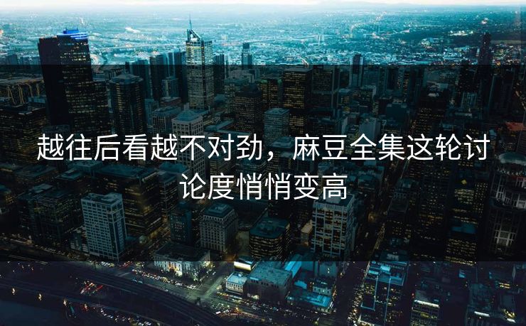 越往后看越不对劲，麻豆全集这轮讨论度悄悄变高