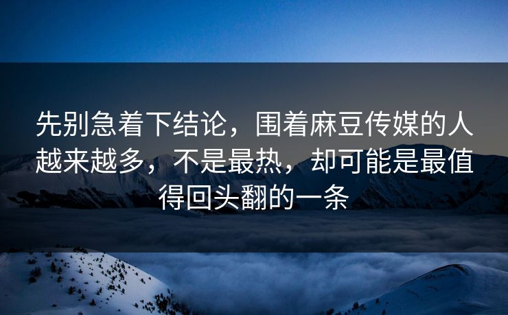 先别急着下结论，围着麻豆传媒的人越来越多，不是最热，却可能是最值得回头翻的一条