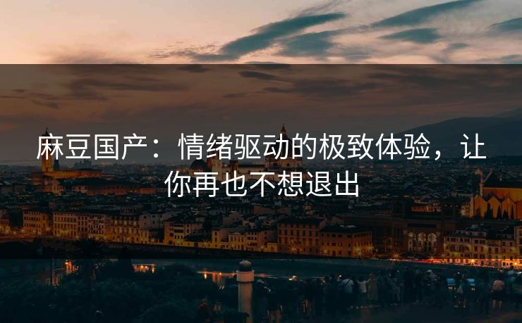 麻豆国产：情绪驱动的极致体验，让你再也不想退出
