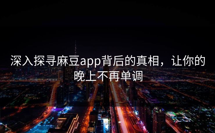 深入探寻麻豆app背后的真相，让你的晚上不再单调