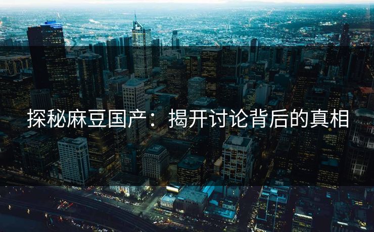 探秘麻豆国产：揭开讨论背后的真相