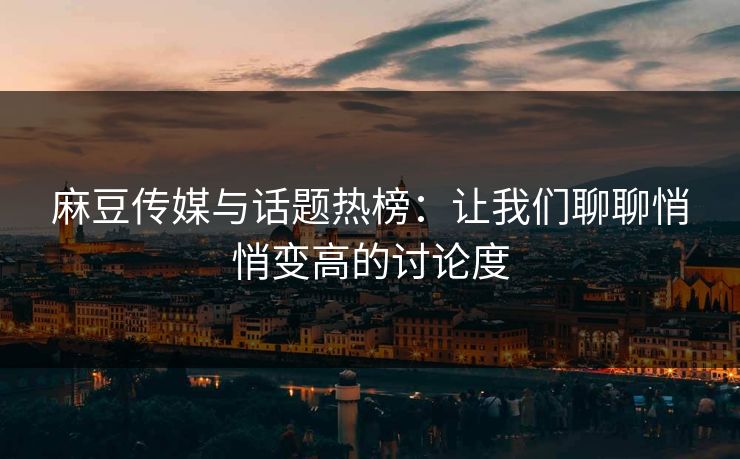 麻豆传媒与话题热榜：让我们聊聊悄悄变高的讨论度