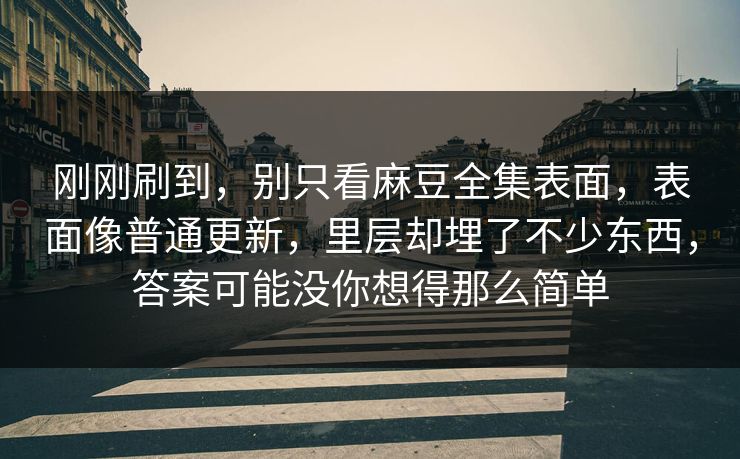 刚刚刷到，别只看麻豆全集表面，表面像普通更新，里层却埋了不少东西，答案可能没你想得那么简单