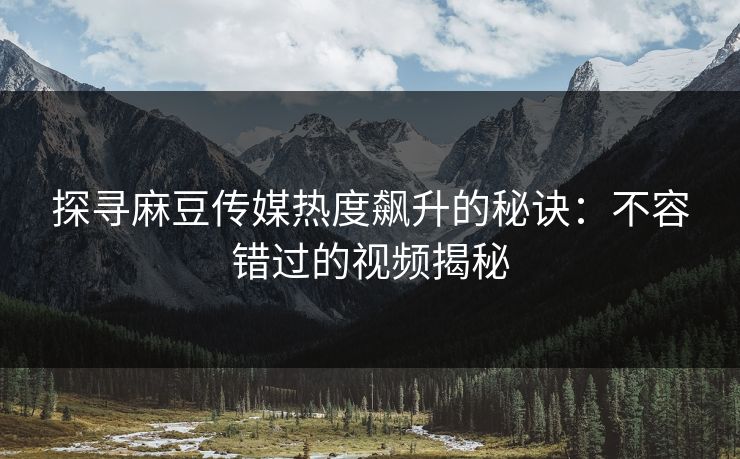 探寻麻豆传媒热度飙升的秘诀：不容错过的视频揭秘