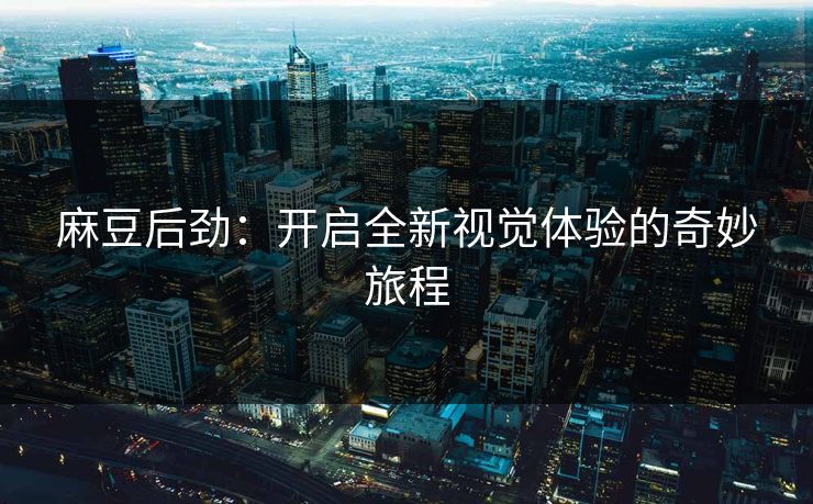 麻豆后劲：开启全新视觉体验的奇妙旅程