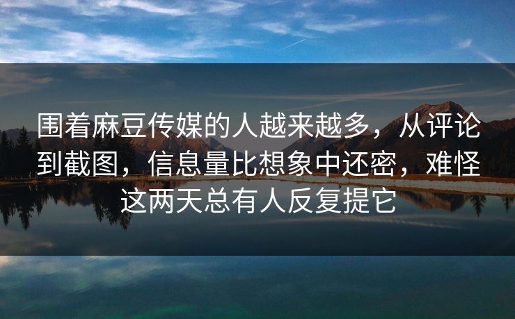 围着麻豆传媒的人越来越多,从评论到截图,信息量比想象中还密,难怪这两天总有人反复提它 围着麻豆传媒的人越来越多,从评论到截图,信息量比想象中还密,难怪这两天总有人反复提它