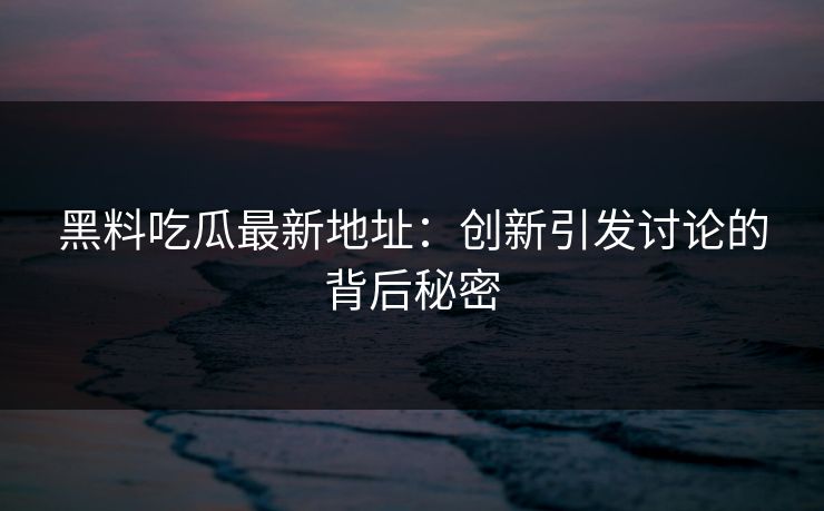 黑料吃瓜最新地址：创新引发讨论的背后秘密