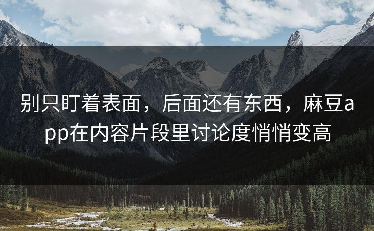 别只盯着表面，后面还有东西，麻豆app在内容片段里讨论度悄悄变高
