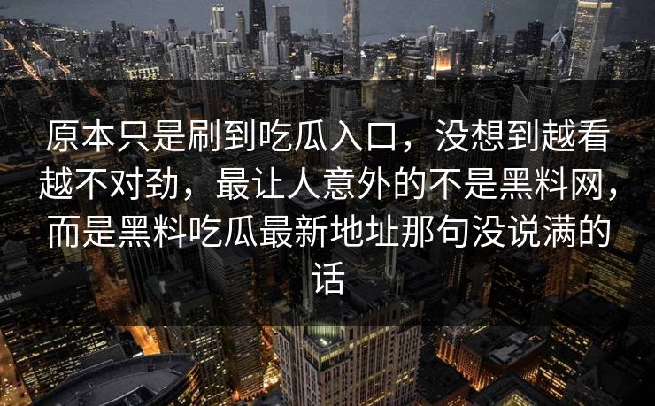 原本只是刷到吃瓜入口，没想到越看越不对劲，最让人意外的不是黑料网，而是黑料吃瓜最新地址那句没说满的话