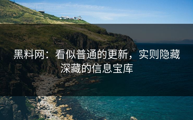 黑料网：看似普通的更新，实则隐藏深藏的信息宝库