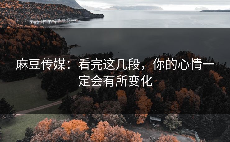麻豆传媒:看完这几段,你的心情一定会有所变化 麻豆传媒:看完这几段,你的心情一定会有所变化