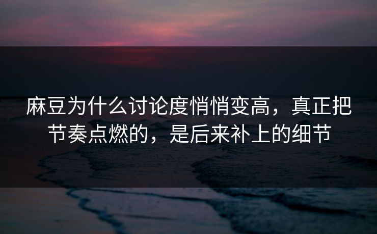 麻豆为什么讨论度悄悄变高，真正把节奏点燃的，是后来补上的细节