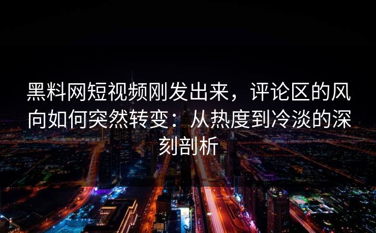 黑料网短视频刚发出来，评论区的风向如何突然转变：从热度到冷淡的深刻剖析