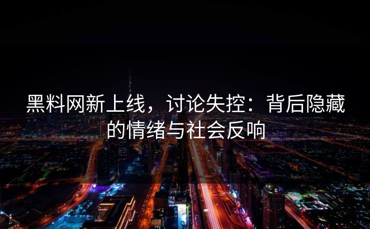 黑料网新上线，讨论失控：背后隐藏的情绪与社会反响