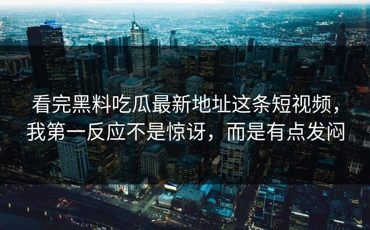 看完黑料吃瓜最新地址这条短视频，我第一反应不是惊讶，而是有点发闷