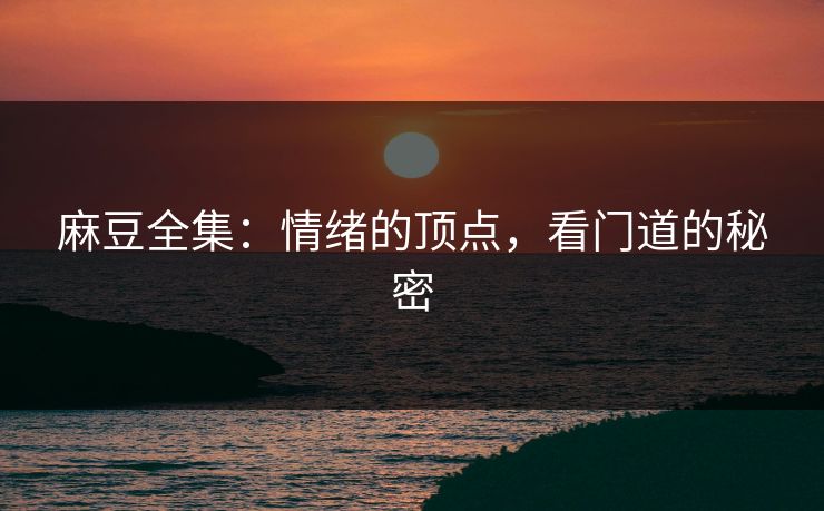 麻豆全集：情绪的顶点，看门道的秘密