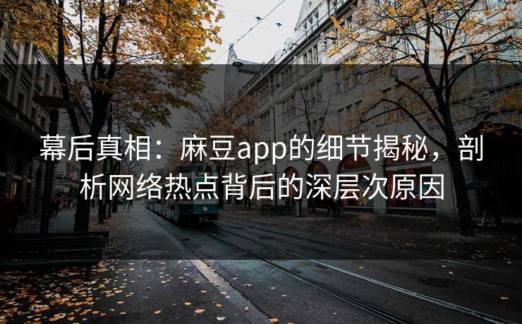 幕后真相：麻豆app的细节揭秘，剖析网络热点背后的深层次原因