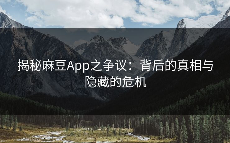 揭秘麻豆App之争议：背后的真相与隐藏的危机
