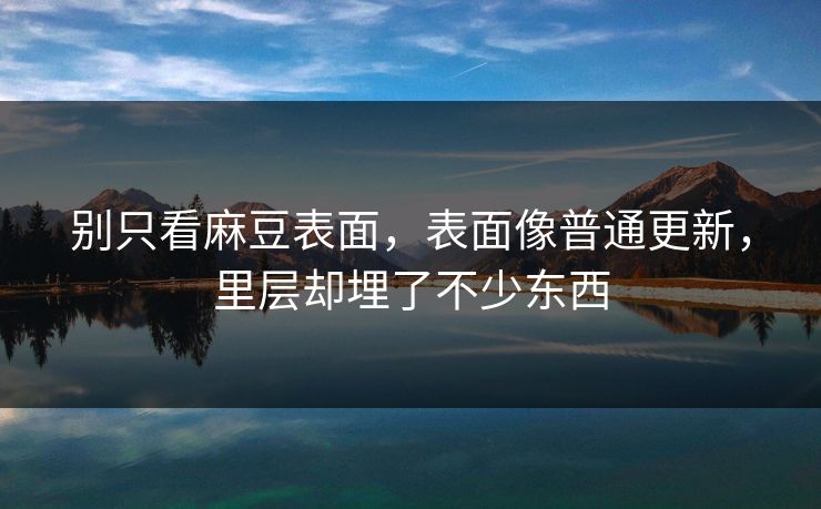 别只看麻豆表面，表面像普通更新，里层却埋了不少东西