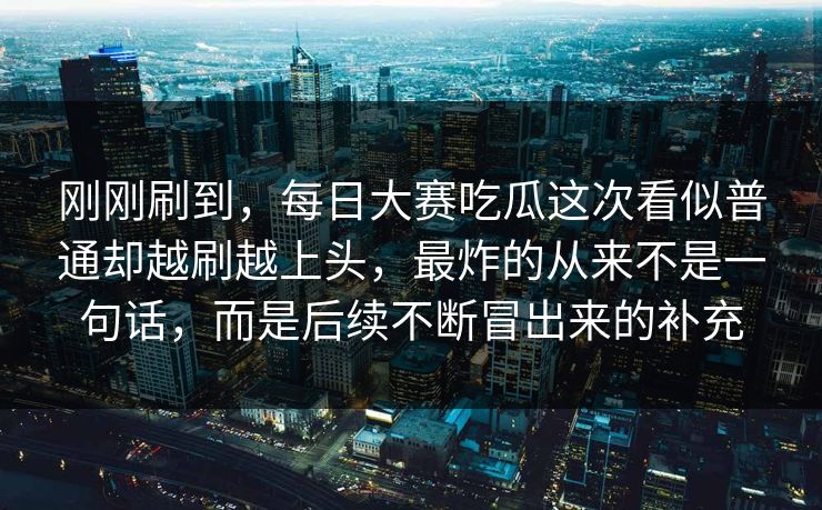刚刚刷到，每日大赛吃瓜这次看似普通却越刷越上头，最炸的从来不是一句话，而是后续不断冒出来的补充