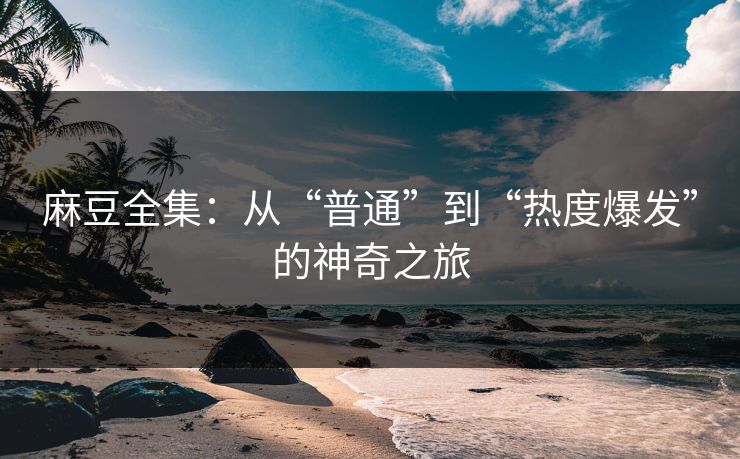 麻豆全集：从“普通”到“热度爆发”的神奇之旅