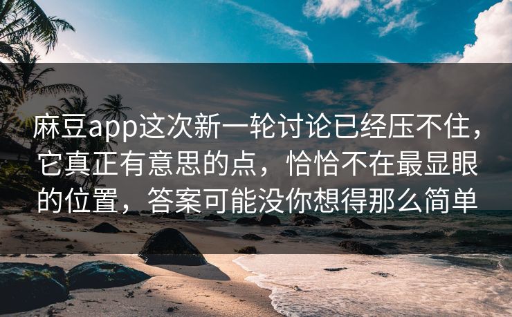 麻豆app这次新一轮讨论已经压不住，它真正有意思的点，恰恰不在最显眼的位置，答案可能没你想得那么简单