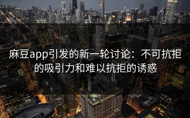 麻豆app引发的新一轮讨论：不可抗拒的吸引力和难以抗拒的诱惑