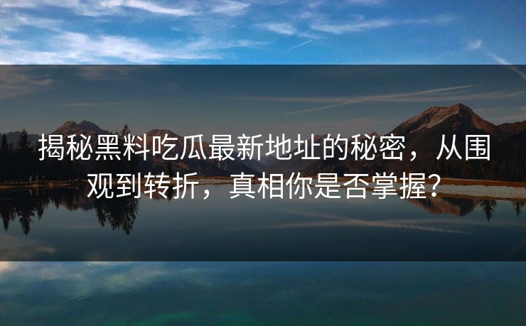 揭秘黑料吃瓜最新地址的秘密，从围观到转折，真相你是否掌握？